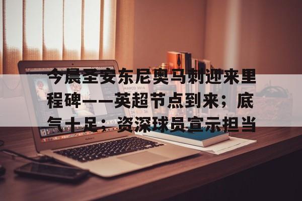 爱游戏体育-今晨圣安东尼奥马刺迎来里程碑——英超节点到来；底气十足；资深球员宣示担当的简单介绍