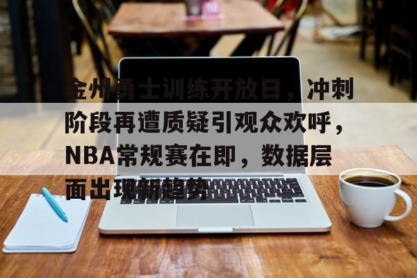 爱游戏体育-包含金州勇士训练开放日，冲刺阶段再遭质疑引观众欢呼，NBA常规赛在即，数据层面出现新趋势的词条