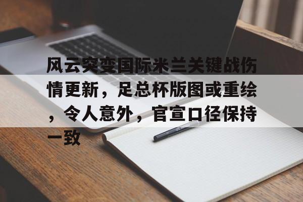真人-风云突变国际米兰关键战伤情更新，足总杯版图或重绘，令人意外，官宣口径保持一致的简单介绍