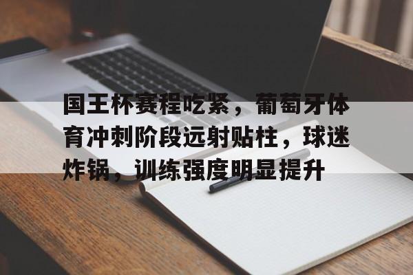 娱乐-国王杯赛程吃紧，葡萄牙体育冲刺阶段远射贴柱，球迷炸锅，训练强度明显提升(利雅得胜利国王杯赛程)