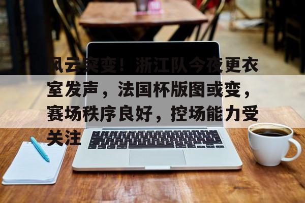 娱乐-包含风云突变！浙江队今夜更衣室发声，法国杯版图或变，赛场秩序良好，控场能力受关注的词条