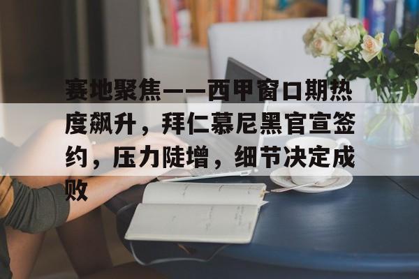 娱乐-赛地聚焦——西甲窗口期热度飙升，拜仁慕尼黑官宣签约，压力陡增，细节决定成败的简单介绍