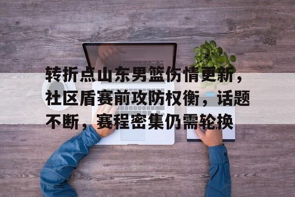 娱乐-转折点山东男篮伤情更新，社区盾赛前攻防权衡，话题不断，赛程密集仍需轮换的简单介绍