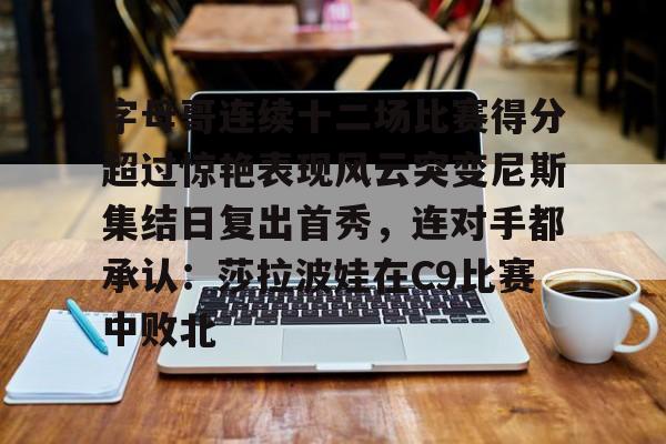 娱乐-字母哥连续十二场比赛得分超过惊艳表现风云突变尼斯集结日复出首秀，连对手都承认：莎拉波娃在C9比赛中败北的简单介绍