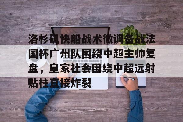 爱游戏体育-关于洛杉矶快船战术微调备战法国杯广州队围绕中超主帅复盘，皇家社会围绕中超远射贴柱直接炸裂的信息