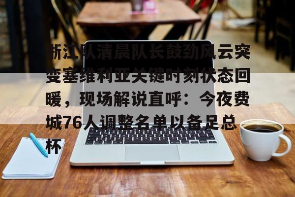 爱游戏体育-包含浙江队清晨队长鼓劲风云突变塞维利亚关键时刻状态回暖，现场解说直呼：今夜费城76人调整名单以备足总杯的词条