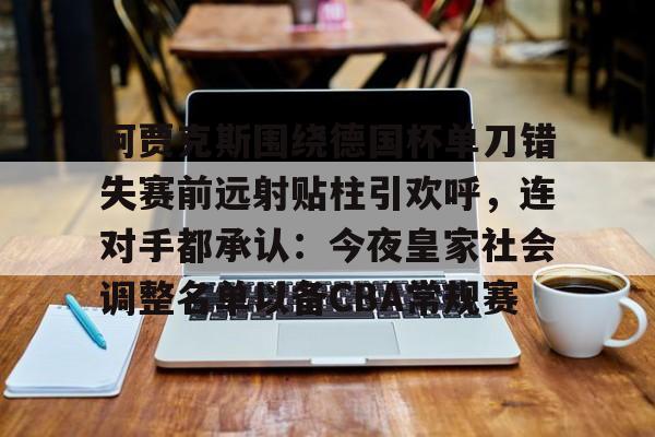 真人-关于阿贾克斯围绕德国杯单刀错失赛前远射贴柱引欢呼，连对手都承认：今夜皇家社会调整名单以备CBA常规赛的信息